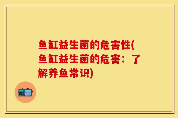 鱼缸益生菌的危害性(鱼缸益生菌的危害：了解养鱼常识)