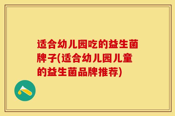 适合幼儿园吃的益生菌牌子(适合幼儿园儿童的益生菌品牌推荐)