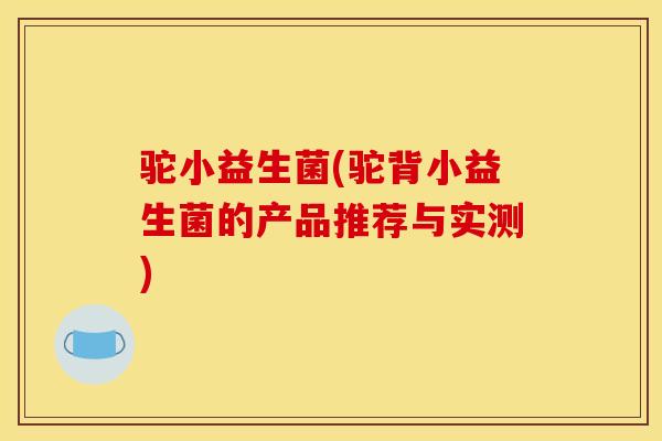 驼小益生菌(驼背小益生菌的产品推荐与实测)