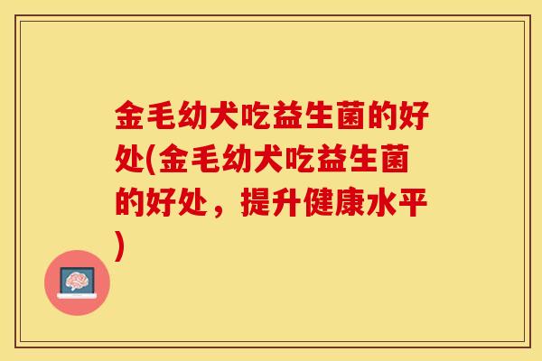 金毛幼犬吃益生菌的好处(金毛幼犬吃益生菌的好处，提升健康水平)
