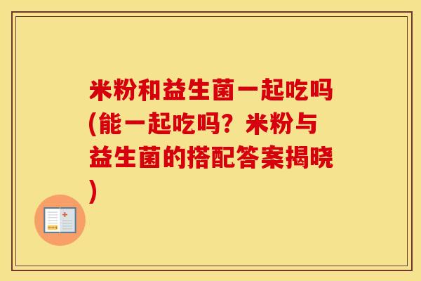 米粉和益生菌一起吃吗(能一起吃吗？米粉与益生菌的搭配答案揭晓)