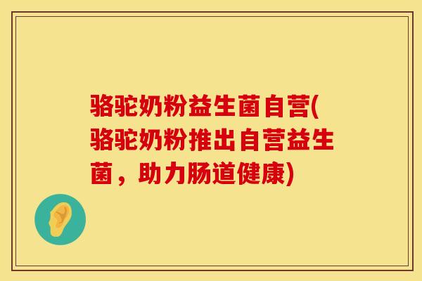 骆驼奶粉益生菌自营(骆驼奶粉推出自营益生菌，助力肠道健康)