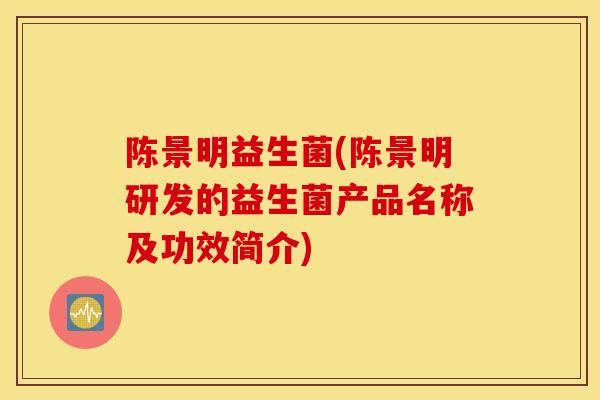 陈景明益生菌(陈景明研发的益生菌产品名称及功效简介)