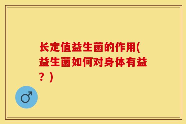 长定值益生菌的作用(益生菌如何对身体有益？)