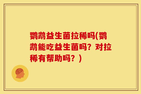 鹦鹉益生菌拉稀吗(鹦鹉能吃益生菌吗？对拉稀有帮助吗？)