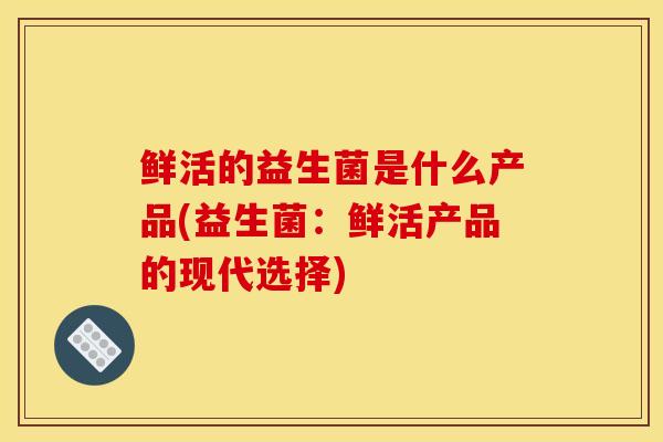鲜活的益生菌是什么产品(益生菌：鲜活产品的现代选择)