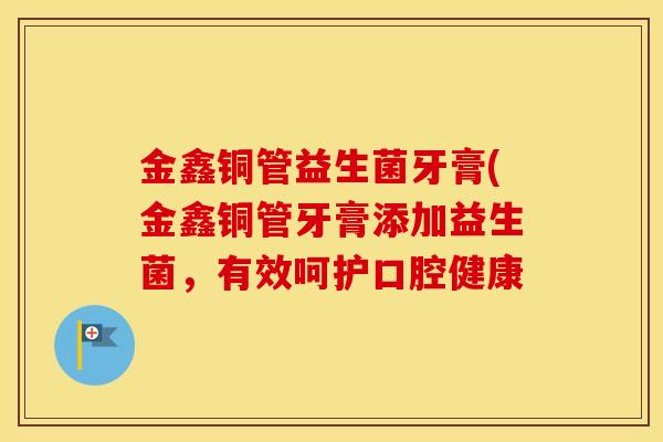 金鑫铜管益生菌牙膏(金鑫铜管牙膏添加益生菌，有效呵护口腔健康