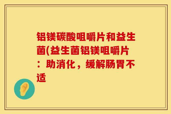 铝镁碳酸咀嚼片和益生菌(益生菌铝镁咀嚼片：助消化，缓解肠胃不适