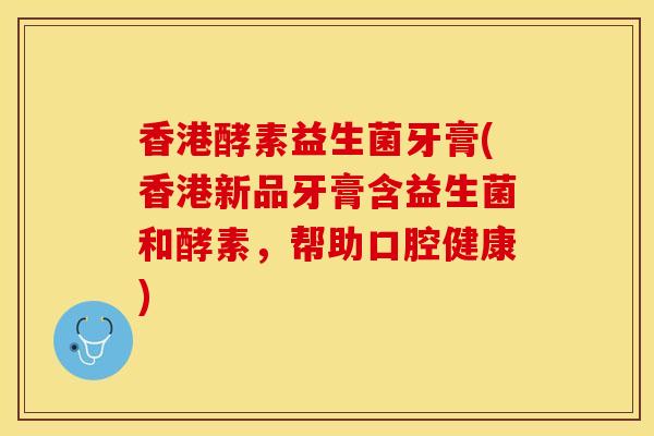香港酵素益生菌牙膏(香港新品牙膏含益生菌和酵素，帮助口腔健康)