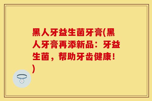 黑人牙益生菌牙膏(黑人牙膏再添新品：牙益生菌，帮助牙齿健康！)