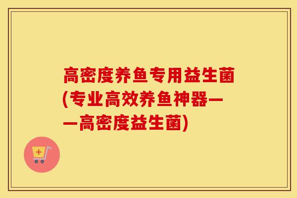 高密度养鱼专用益生菌(专业高效养鱼神器——高密度益生菌)