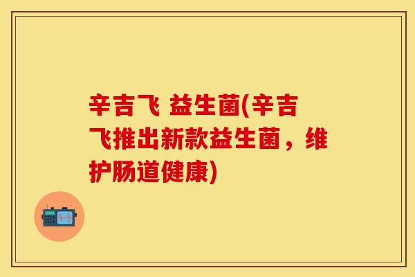 辛吉飞 益生菌(辛吉飞推出新款益生菌，维护肠道健康)