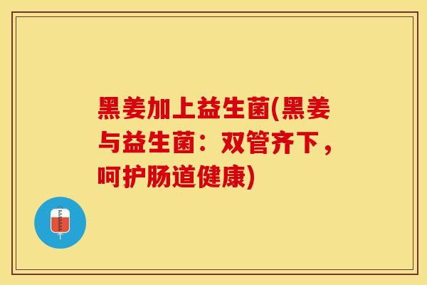 黑姜加上益生菌(黑姜与益生菌：双管齐下，呵护肠道健康)