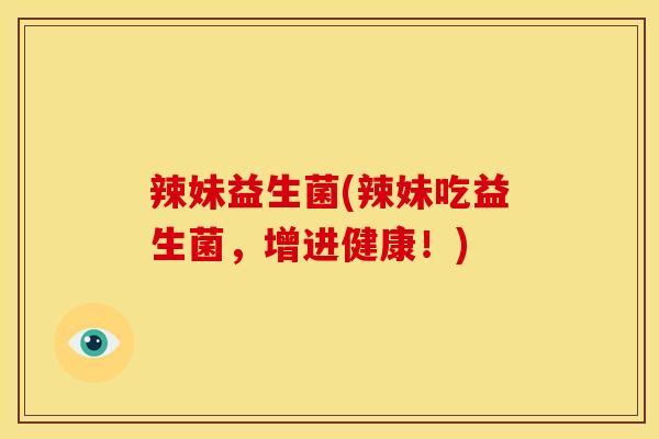 辣妹益生菌(辣妹吃益生菌，增进健康！)