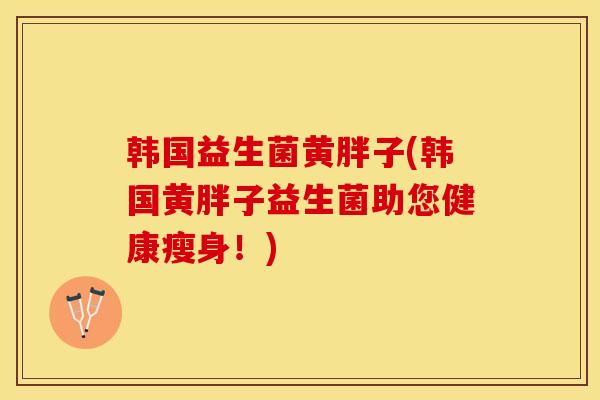 韩国益生菌黄胖子(韩国黄胖子益生菌助您健康瘦身！)