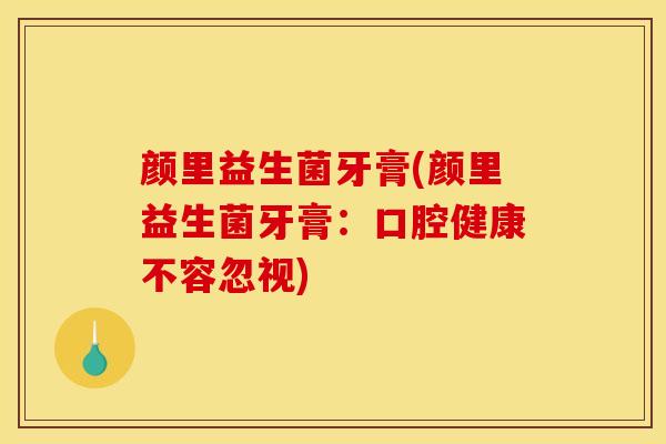 颜里益生菌牙膏(颜里益生菌牙膏：口腔健康不容忽视)