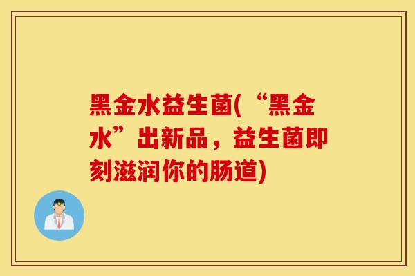 黑金水益生菌(“黑金水”出新品，益生菌即刻滋润你的肠道)