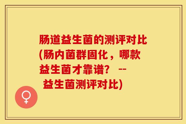 肠道益生菌的测评对比(肠内菌群固化，哪款益生菌才靠谱？ -- 益生菌测评对比)