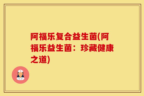 阿福乐复合益生菌(阿福乐益生菌：珍藏健康之道)