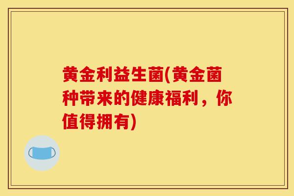 黄金利益生菌(黄金菌种带来的健康福利，你值得拥有)