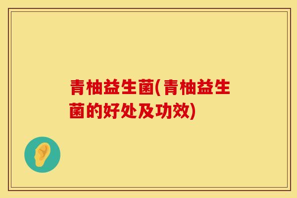青柚益生菌(青柚益生菌的好处及功效)