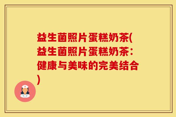 益生菌照片蛋糕奶茶(益生菌照片蛋糕奶茶：健康与美味的完美结合)