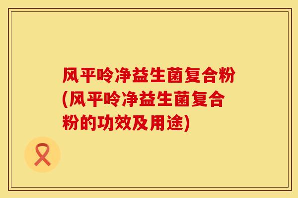 风平呤净益生菌复合粉(风平呤净益生菌复合粉的功效及用途)