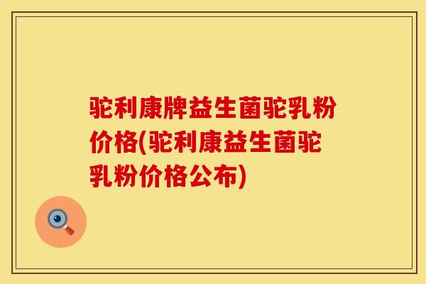 驼利康牌益生菌驼乳粉价格(驼利康益生菌驼乳粉价格公布)
