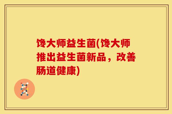 馋大师益生菌(馋大师推出益生菌新品，改善肠道健康)
