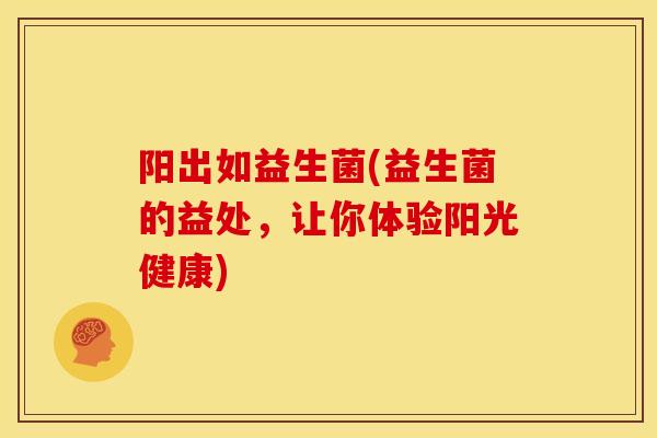 阳出如益生菌(益生菌的益处，让你体验阳光健康)
