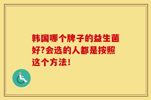 韩国哪个牌子的益生菌好?会选的人都是按照这个方法！