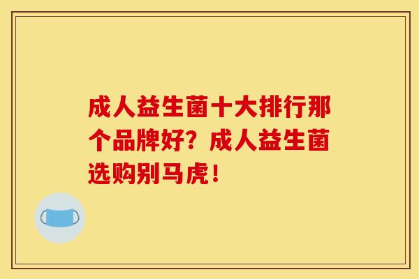 成人益生菌十大排行那个品牌好？成人益生菌选购别马虎！