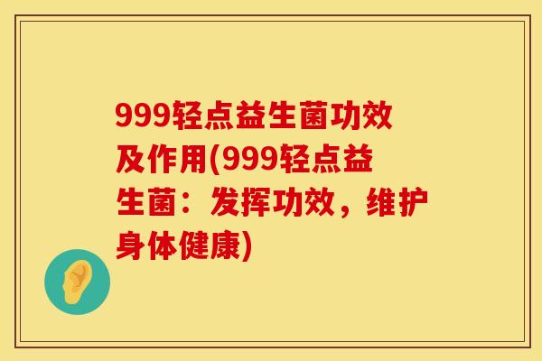 999轻点益生菌功效及作用(999轻点益生菌：发挥功效，维护身体健康)