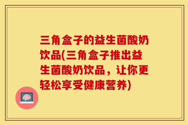 三角盒子的益生菌酸奶饮品(三角盒子推出益生菌酸奶饮品，让你更轻松享受健康营养)