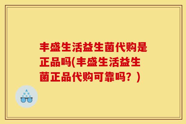 丰盛生活益生菌代购是正品吗(丰盛生活益生菌正品代购可靠吗？)
