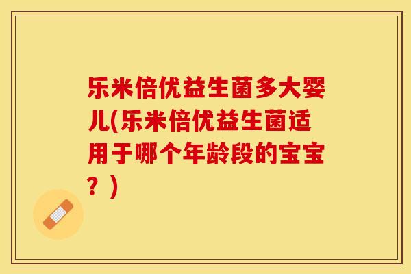 乐米倍优益生菌多大婴儿(乐米倍优益生菌适用于哪个年龄段的宝宝？)