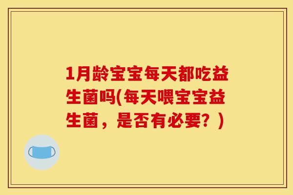 1月龄宝宝每天都吃益生菌吗(每天喂宝宝益生菌，是否有必要？)
