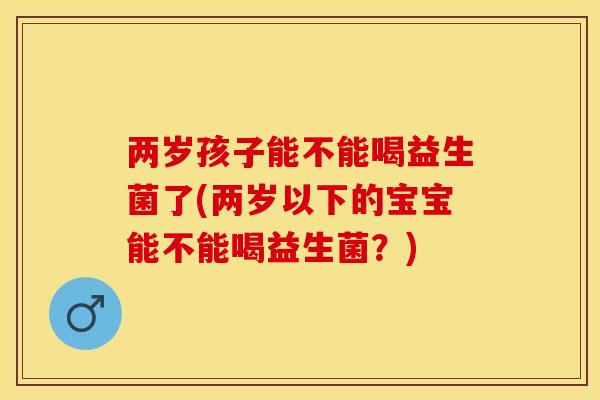 两岁孩子能不能喝益生菌了(两岁以下的宝宝能不能喝益生菌？)