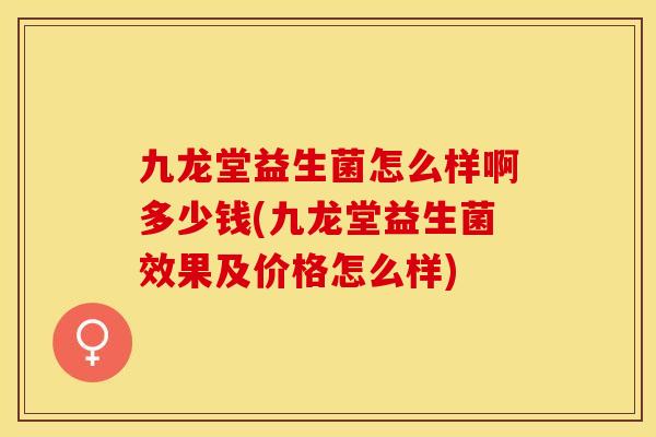 九龙堂益生菌怎么样啊多少钱(九龙堂益生菌效果及价格怎么样)