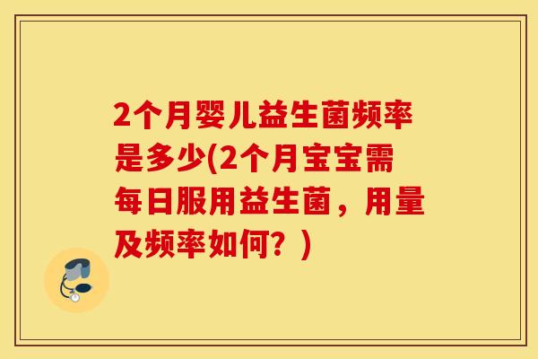 2个月婴儿益生菌频率是多少(2个月宝宝需每日服用益生菌，用量及频率如何？)