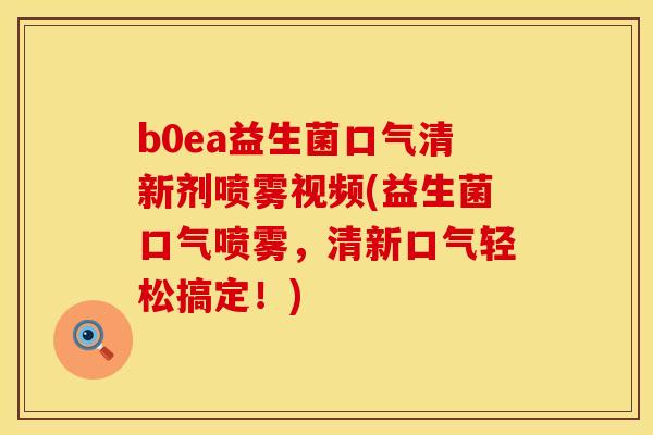 b0ea益生菌口气清新剂喷雾视频(益生菌口气喷雾，清新口气轻松搞定！)
