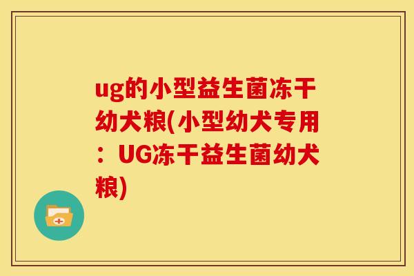 ug的小型益生菌冻干幼犬粮(小型幼犬专用：UG冻干益生菌幼犬粮)