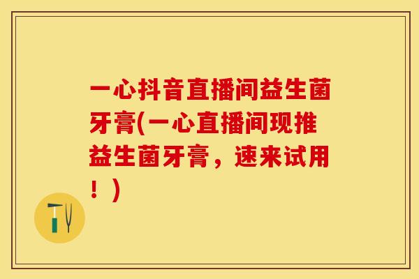 一心抖音直播间益生菌牙膏(一心直播间现推益生菌牙膏，速来试用！)