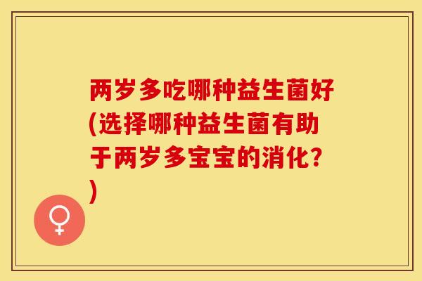 两岁多吃哪种益生菌好(选择哪种益生菌有助于两岁多宝宝的消化？)