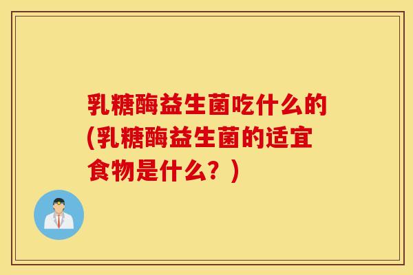 乳糖酶益生菌吃什么的(乳糖酶益生菌的适宜食物是什么？)
