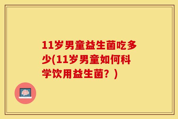 11岁男童益生菌吃多少(11岁男童如何科学饮用益生菌？)