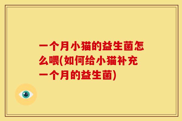 一个月小猫的益生菌怎么喂(如何给小猫补充一个月的益生菌)