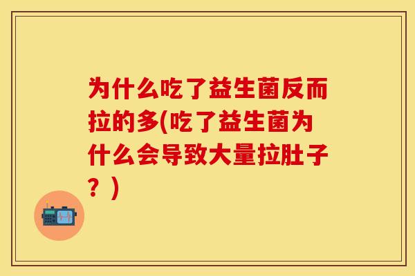 为什么吃了益生菌反而拉的多(吃了益生菌为什么会导致大量拉肚子？)