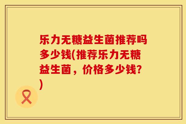 乐力无糖益生菌推荐吗多少钱(推荐乐力无糖益生菌，价格多少钱？)