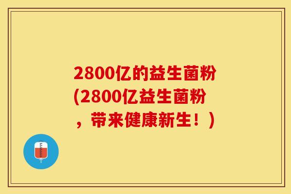 2800亿的益生菌粉(2800亿益生菌粉，带来健康新生！)